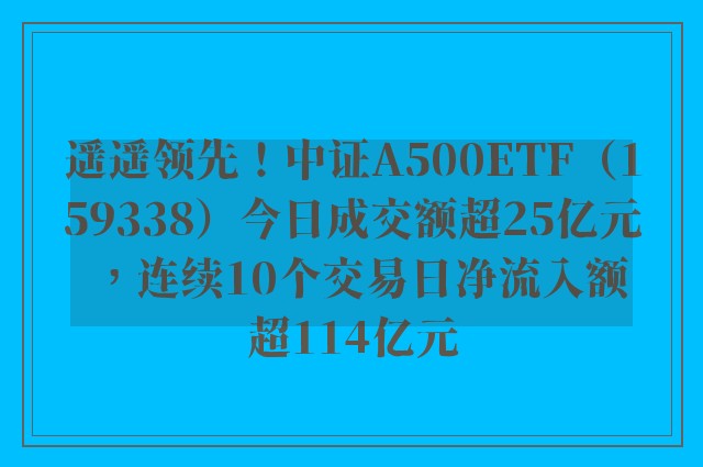 遥遥领先！中证A500ETF（159338）今日成交额超25亿元，连续10个交易日净流入额超114亿元