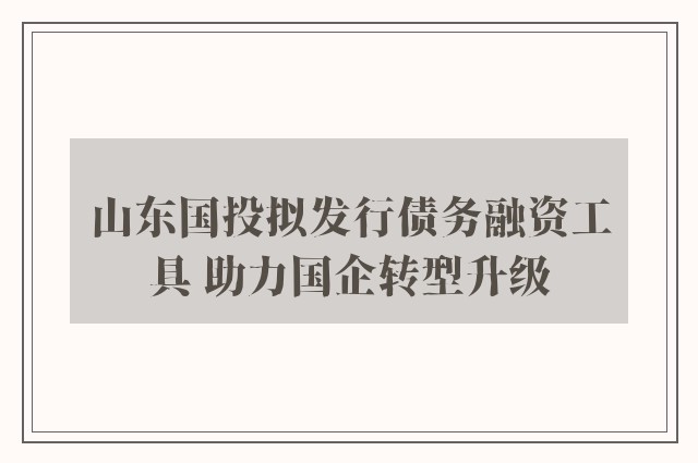 山东国投拟发行债务融资工具 助力国企转型升级