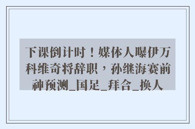 下课倒计时！媒体人曝伊万科维奇将辞职，孙继海赛前神预测_国足_拜合_换人