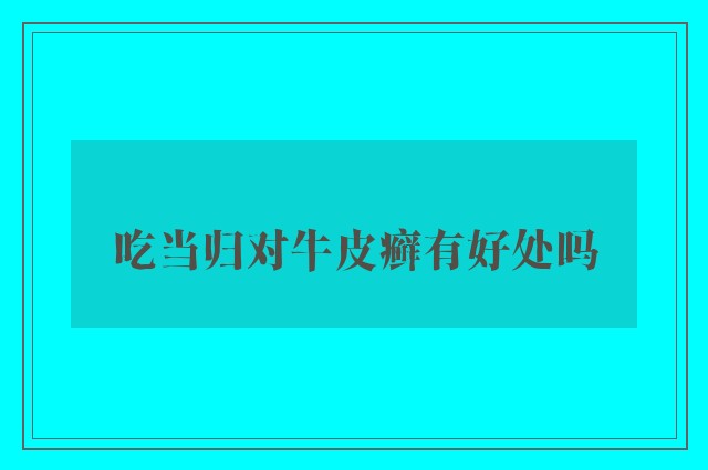 吃当归对牛皮癣有好处吗