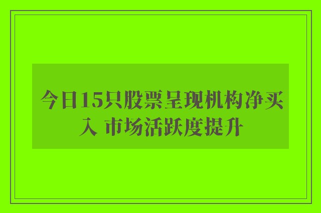 今日15只股票呈现机构净买入 市场活跃度提升