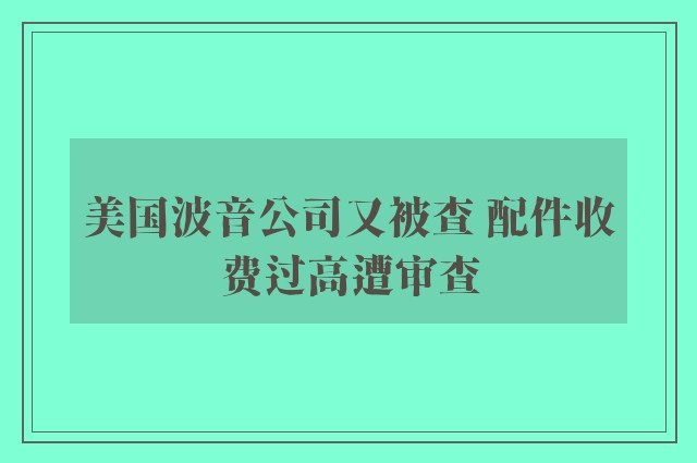 美国波音公司又被查 配件收费过高遭审查