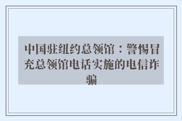 中国驻纽约总领馆：警惕冒充总领馆电话实施的电信诈骗