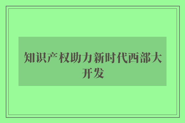 知识产权助力新时代西部大开发