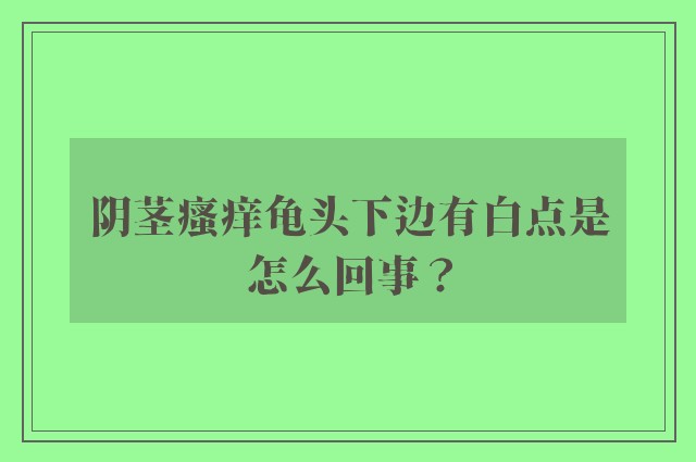 阴茎瘙痒龟头下边有白点是怎么回事？