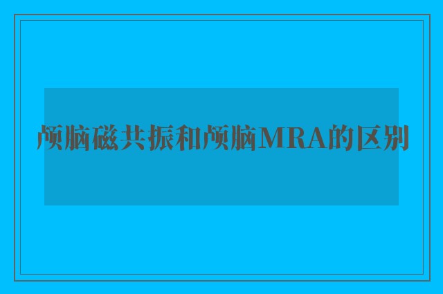 颅脑磁共振和颅脑MRA的区别