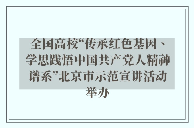 全国高校“传承红色基因、学思践悟中国共产党人精神谱系”北京市示范宣讲活动举办