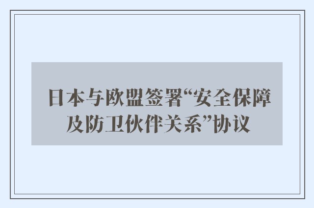 日本与欧盟签署“安全保障及防卫伙伴关系”协议