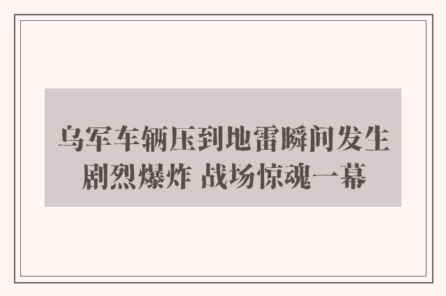 乌军车辆压到地雷瞬间发生剧烈爆炸 战场惊魂一幕