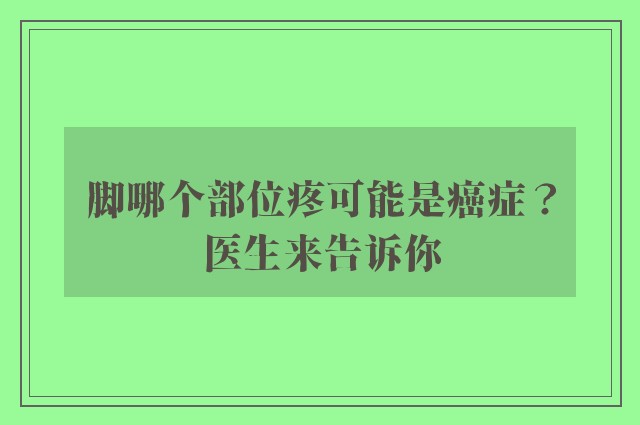 脚哪个部位疼可能是癌症？医生来告诉你