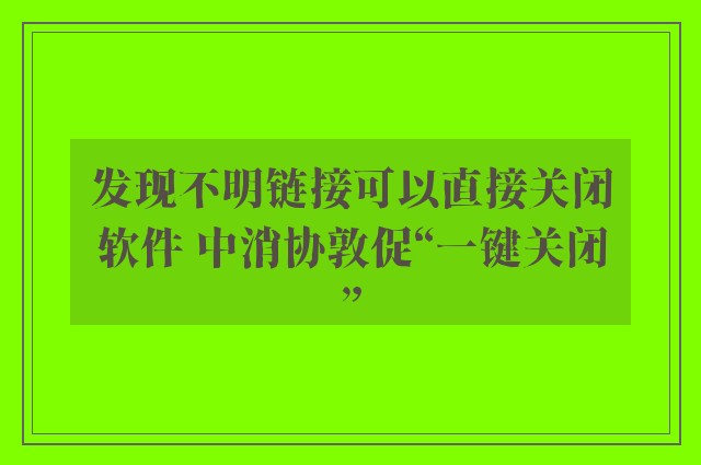 发现不明链接可以直接关闭软件 中消协敦促“一键关闭”