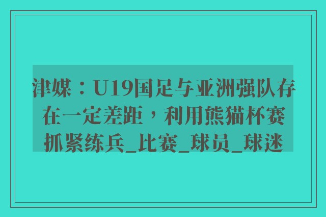 津媒：U19国足与亚洲强队存在一定差距，利用熊猫杯赛抓紧练兵_比赛_球员_球迷