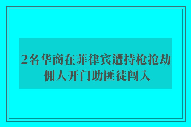 2名华商在菲律宾遭持枪抢劫 佣人开门助匪徒闯入