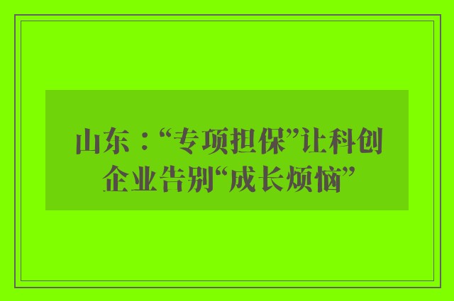 山东：“专项担保”让科创企业告别“成长烦恼”