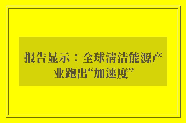 报告显示：全球清洁能源产业跑出“加速度”