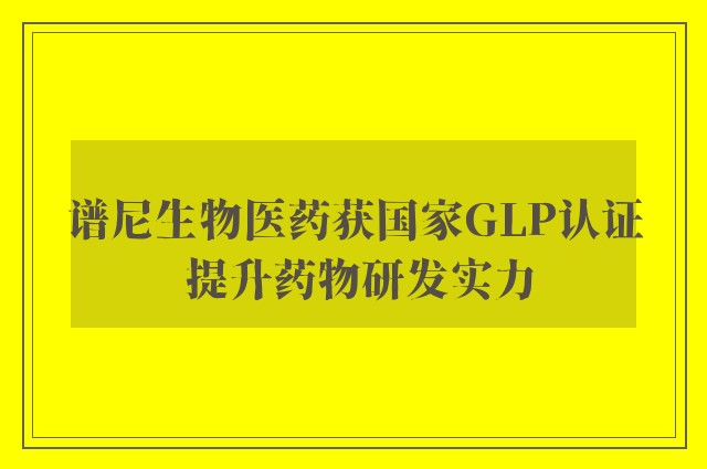 谱尼生物医药获国家GLP认证 提升药物研发实力