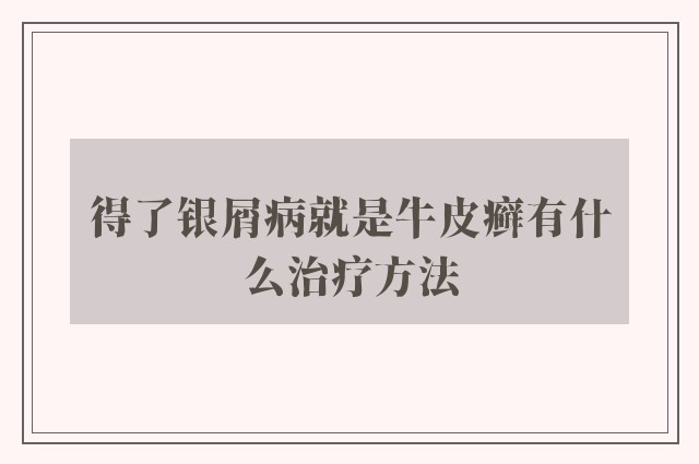 得了银屑病就是牛皮癣有什么治疗方法