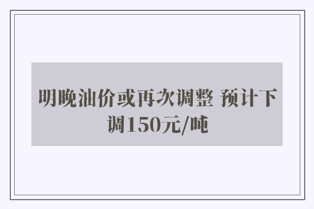 明晚油价或再次调整 预计下调150元/吨