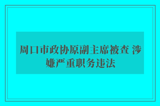 周口市政协原副主席被查 涉嫌严重职务违法