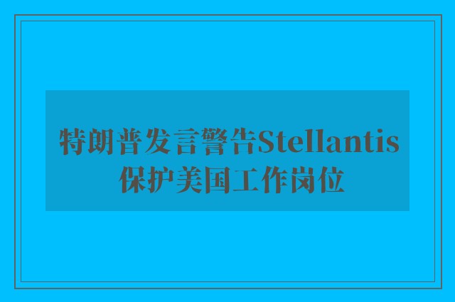 特朗普发言警告Stellantis 保护美国工作岗位