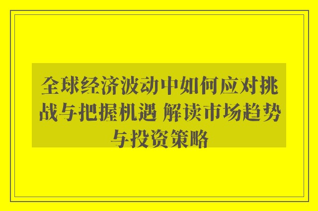 全球经济波动中如何应对挑战与把握机遇 解读市场趋势与投资策略