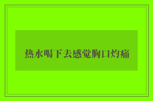 热水喝下去感觉胸口灼痛