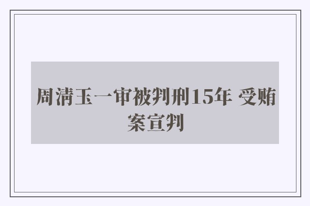 周清玉一审被判刑15年 受贿案宣判