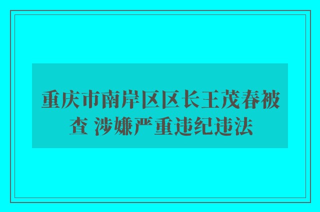 重庆市南岸区区长王茂春被查 涉嫌严重违纪违法