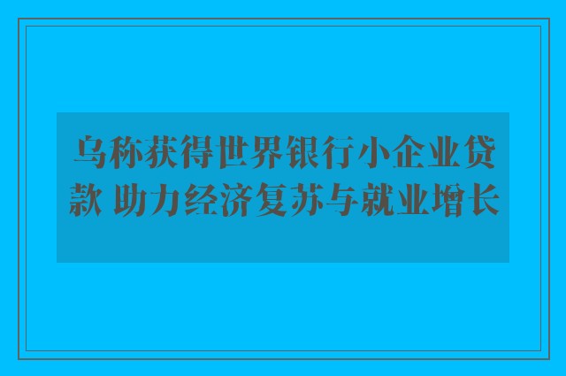 乌称获得世界银行小企业贷款 助力经济复苏与就业增长