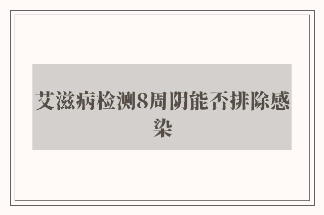 艾滋病检测8周阴能否排除感染