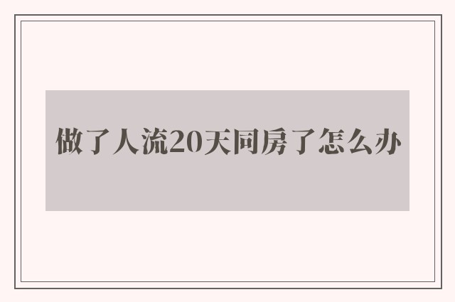 做了人流20天同房了怎么办