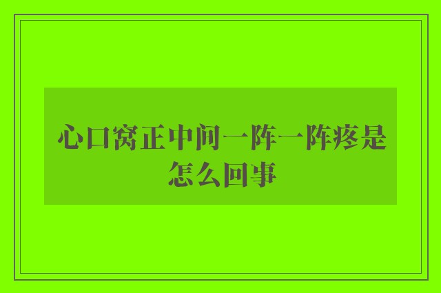 心口窝正中间一阵一阵疼是怎么回事