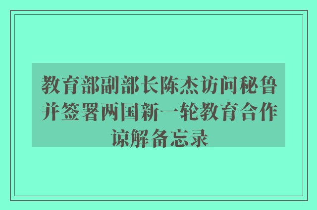 教育部副部长陈杰访问秘鲁并签署两国新一轮教育合作谅解备忘录