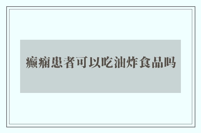 癫痫患者可以吃油炸食品吗