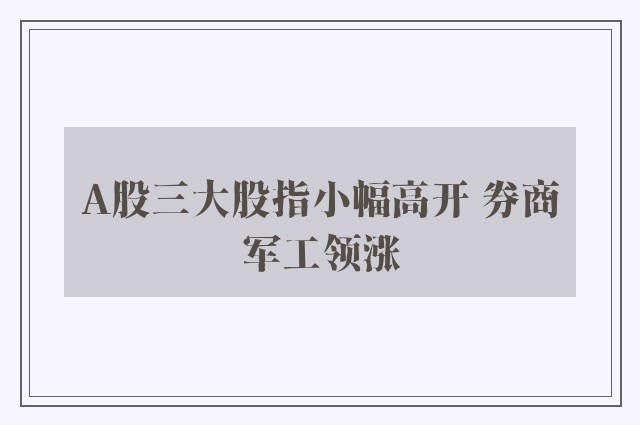 A股三大股指小幅高开 券商军工领涨