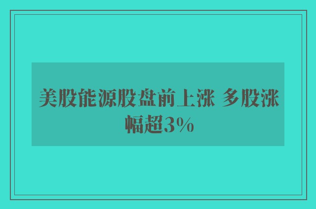 美股能源股盘前上涨 多股涨幅超3%