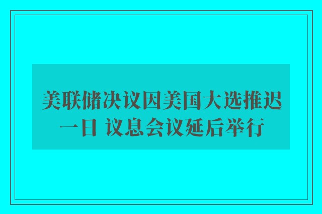 美联储决议因美国大选推迟一日 议息会议延后举行