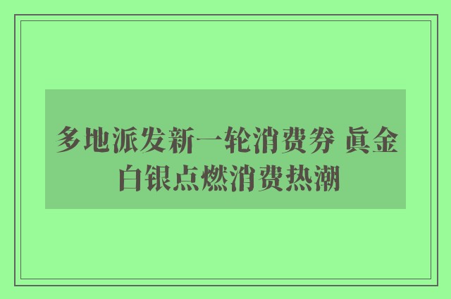 多地派发新一轮消费券 真金白银点燃消费热潮