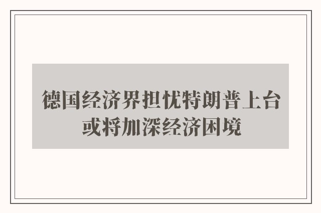 德国经济界担忧特朗普上台或将加深经济困境