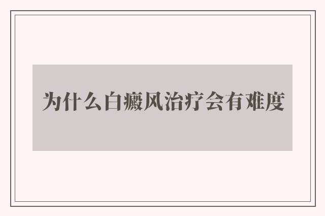 为什么白癜风治疗会有难度