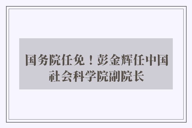 国务院任免！彭金辉任中国社会科学院副院长