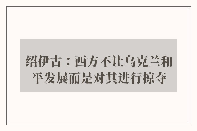 绍伊古：西方不让乌克兰和平发展而是对其进行掠夺