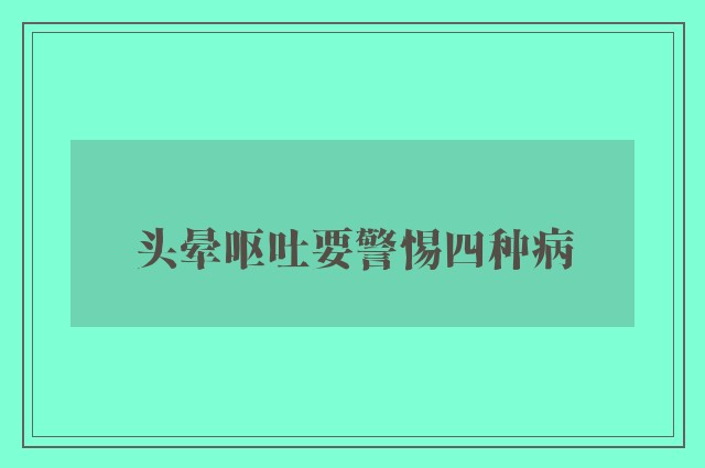 头晕呕吐要警惕四种病