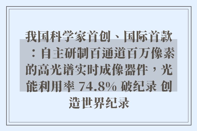 我国科学家首创、国际首款：自主研制百通道百万像素的高光谱实时成像器件，光能利用率 74.8% 破纪录 创造世界纪录