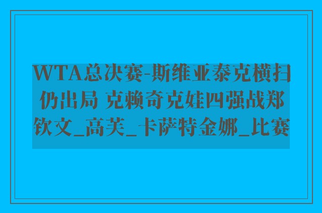 WTA总决赛-斯维亚泰克横扫仍出局 克赖奇克娃四强战郑钦文_高芙_卡萨特金娜_比赛