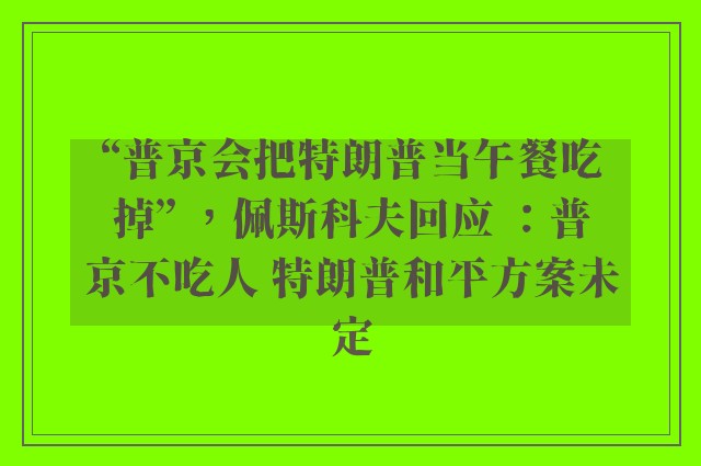 “普京会把特朗普当午餐吃掉” ，佩斯科夫回应 ：普京不吃人 特朗普和平方案未定