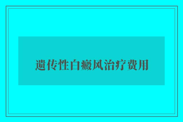 遗传性白癜风治疗费用