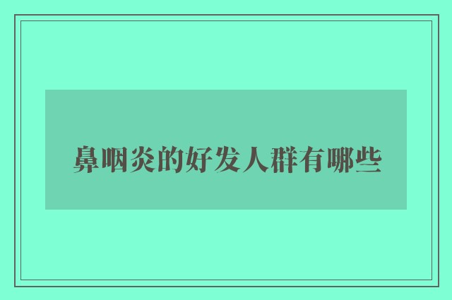 鼻咽炎的好发人群有哪些