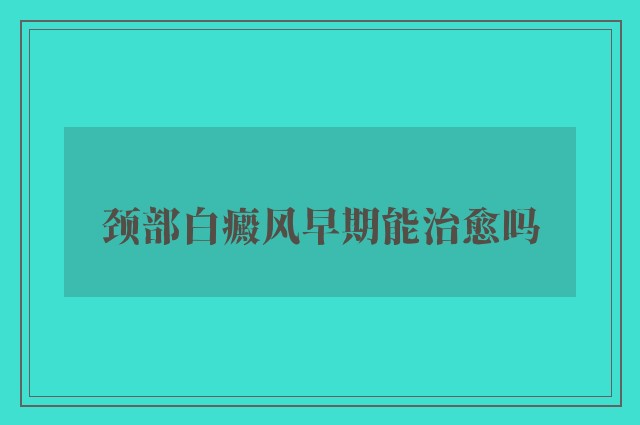 颈部白癜风早期能治愈吗