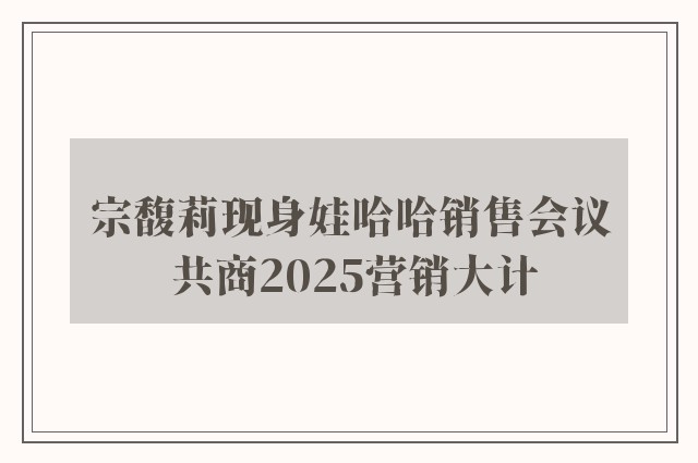 宗馥莉现身娃哈哈销售会议 共商2025营销大计